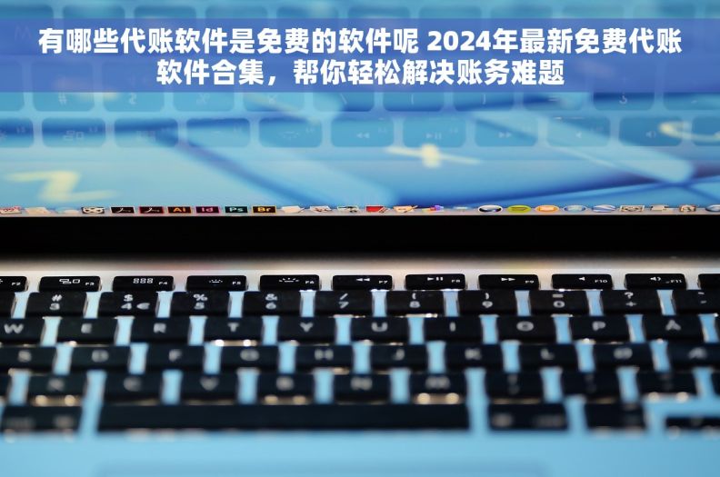 有哪些代账软件是免费的软件呢 2024年最新免费代账软件合集，帮你轻松解决账务难题