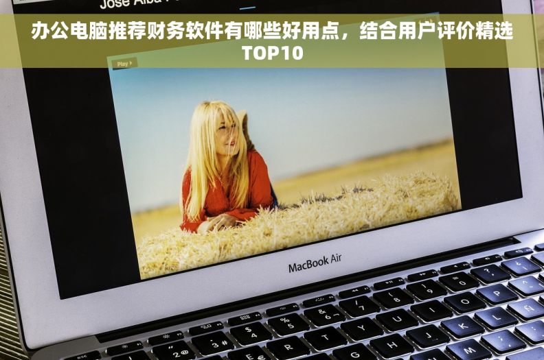 办公电脑推荐财务软件有哪些好用点，结合用户评价精选TOP10