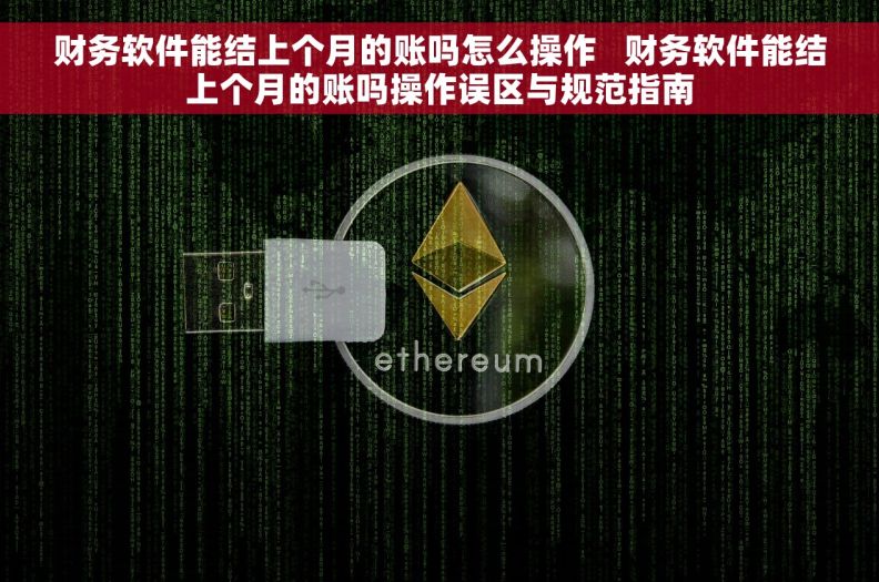 财务软件能结上个月的账吗怎么操作 财务软件能结上个月的账吗操作误区与规范指南 财务软件能结上个月的账吗怎么操作 财务软件能结上个月的账吗操作误区与规范指南