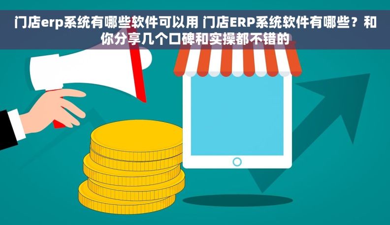 门店erp系统有哪些软件可以用 门店ERP系统软件有哪些？和你分享几个口碑和实操都不错的
