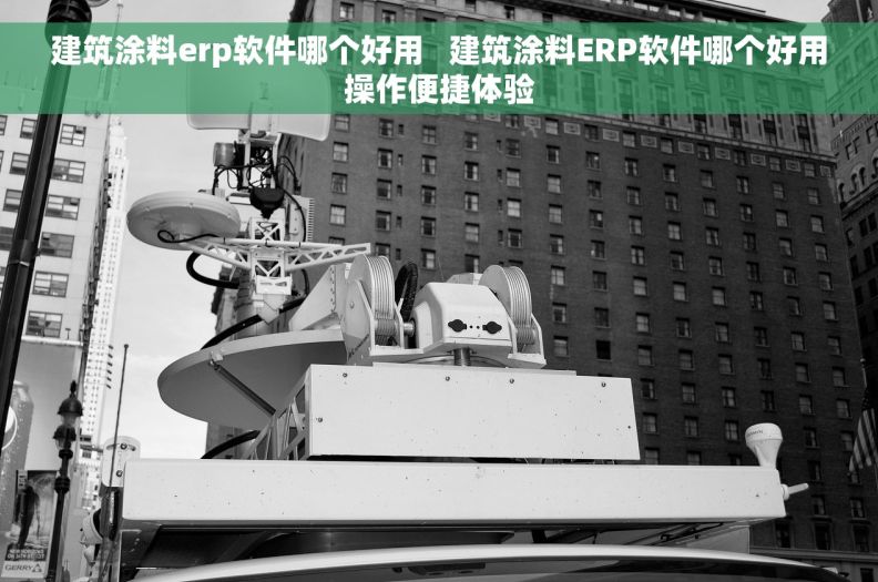 建筑涂料erp软件哪个好用 建筑涂料ERP软件哪个好用操作便捷体验 建筑涂料erp软件哪个好用 建筑涂料ERP软件哪个好用操作便捷体验
