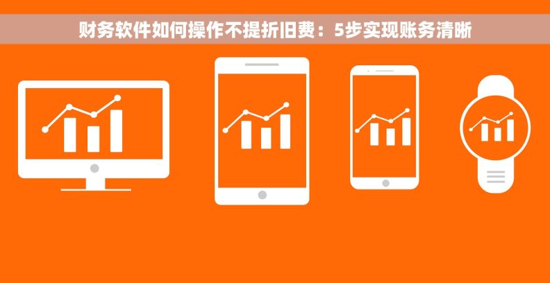 财务软件如何操作不提折旧费:5步实现账务清晰 财务软件如何操作不提折旧费:5步实现账务清晰
