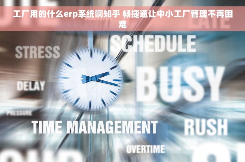 工厂用的什么erp系统啊知乎 畅捷通让中小工厂管理不再困难