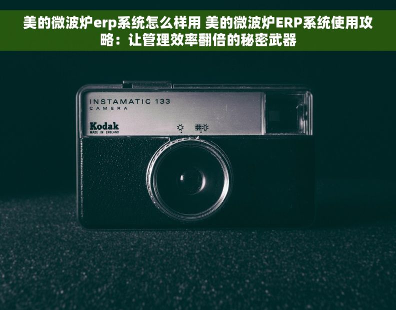 美的微波炉erp系统怎么样用 美的微波炉ERP系统使用攻略：让管理效率翻倍的秘密武器