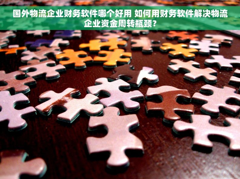 国外物流企业财务软件哪个好用 如何用财务软件解决物流企业资金周转瓶颈？