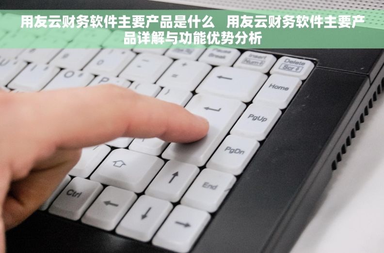 用友云财务软件主要产品是什么 用友云财务软件主要产品详解与功能优势分析 用友云财务软件主要产品是什么 用友云财务软件主要产品详解与功能优势分析