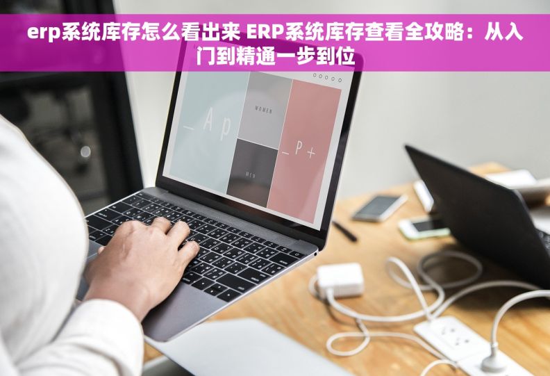erp系统库存怎么看出来 ERP系统库存查看全攻略：从入门到精通一步到位