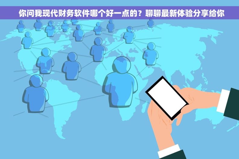  你问我现代财务软件哪个好一点的？聊聊最新体验分享给你