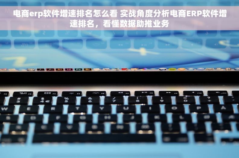 电商erp软件增速排名怎么看 实战角度分析电商ERP软件增速排名，看懂数据助推业务