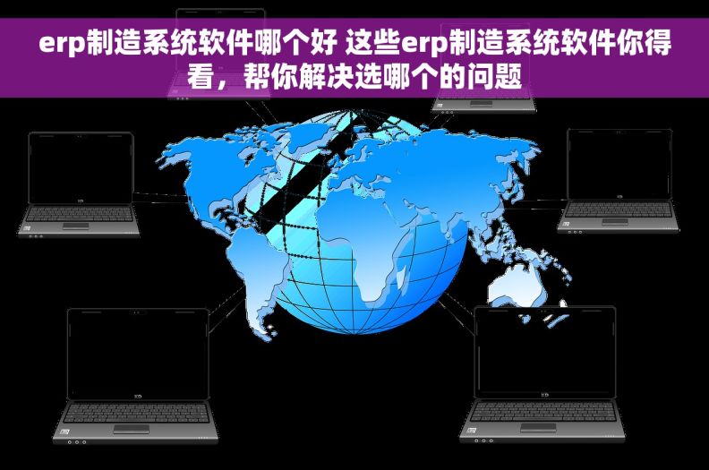 erp制造系统软件哪个好 这些erp制造系统软件你得看，帮你解决选哪个的问题