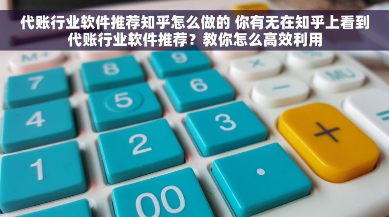 代账行业软件推荐知乎怎么做的 你有无在知乎上看到代账行业软件推荐？教你怎么高效利用