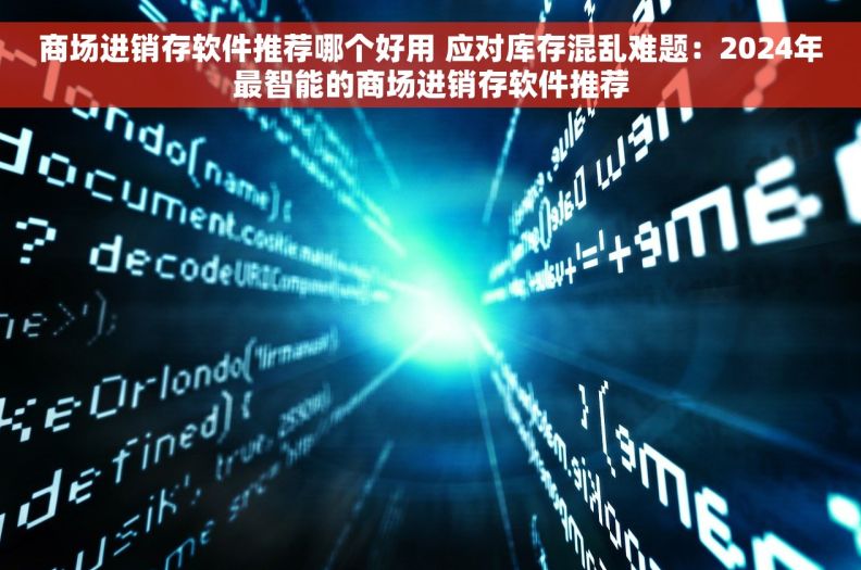商场进销存软件推荐哪个好用 应对库存混乱难题：2024年最智能的商场进销存软件推荐