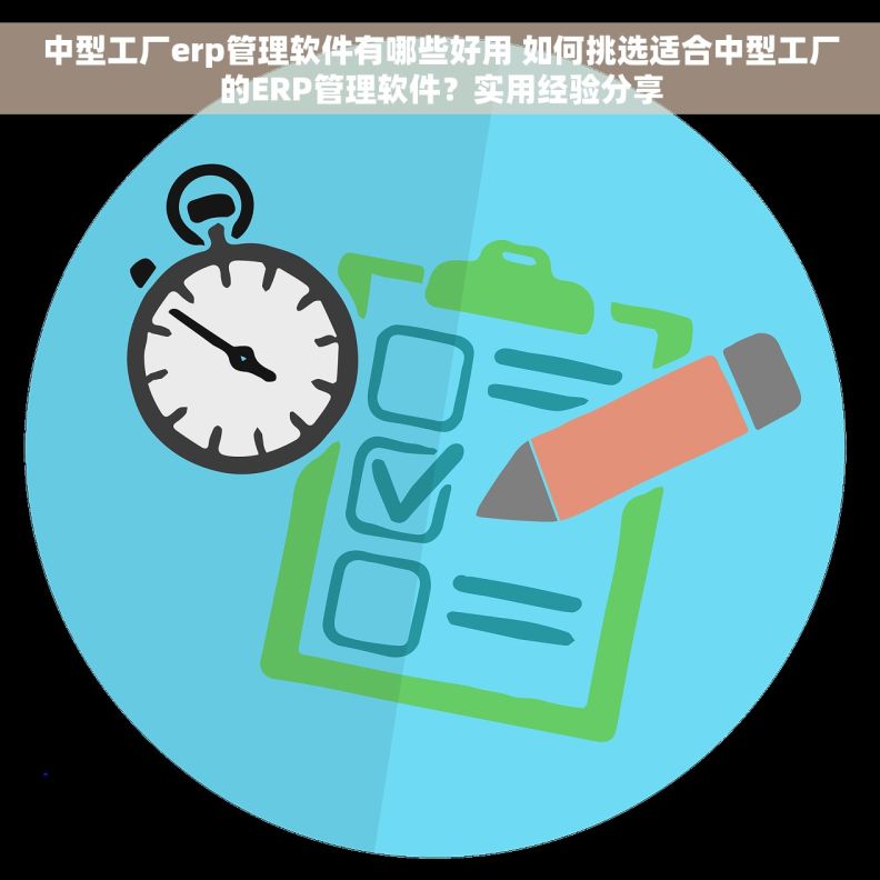 中型工厂erp管理软件有哪些好用 如何挑选适合中型工厂的ERP管理软件？实用经验分享