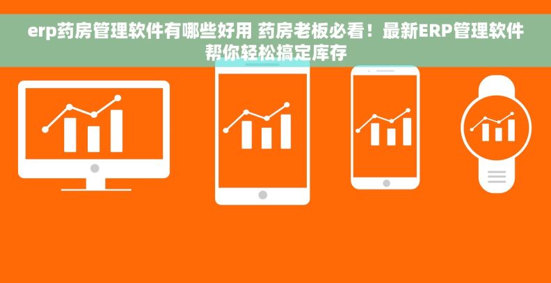 erp药房管理软件有哪些好用 药房老板必看！最新ERP管理软件帮你轻松搞定库存