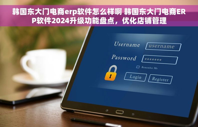 韩国东大门电商erp软件怎么样啊 韩国东大门电商ERP软件2024升级功能盘点，优化店铺管理
