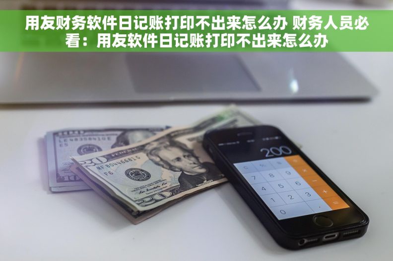 用友财务软件日记账打印不出来怎么办 财务人员必看：用友软件日记账打印不出来怎么办
