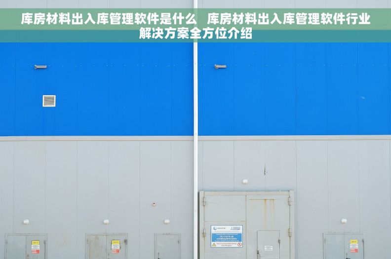 库房材料出入库管理软件是什么   库房材料出入库管理软件行业解决方案全方位介绍