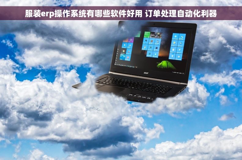 服装erp操作系统有哪些软件好用 订单处理自动化利器