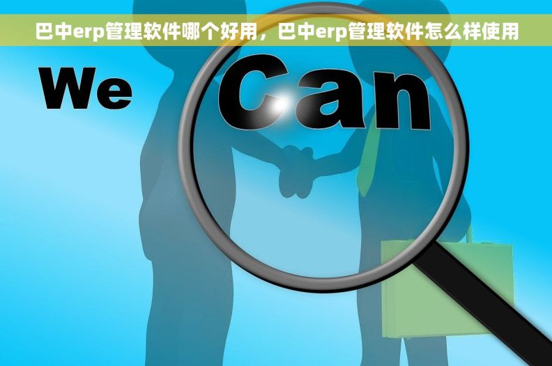 巴中erp管理软件哪个好用，巴中erp管理软件怎么样使用