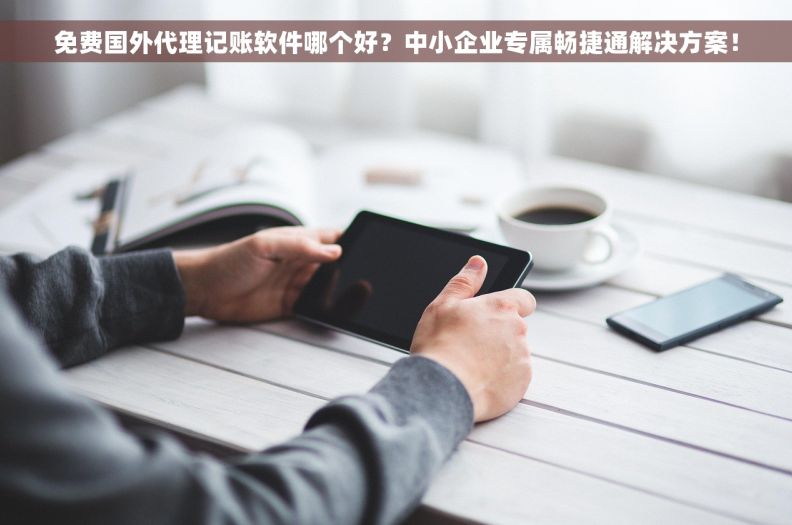 免费国外代理记账软件哪个好？中小企业专属畅捷通解决方案！