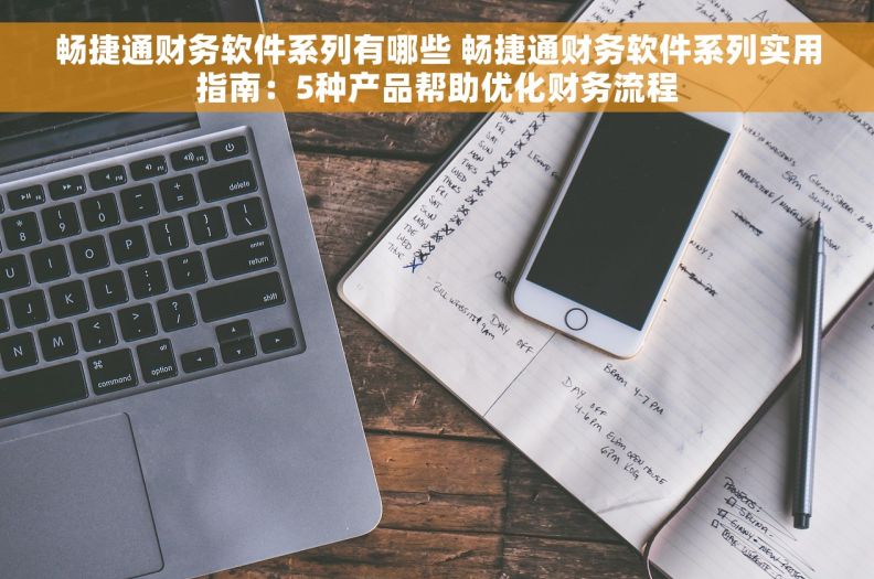 畅捷通财务软件系列有哪些 畅捷通财务软件系列实用指南：5种产品帮助优化财务流程