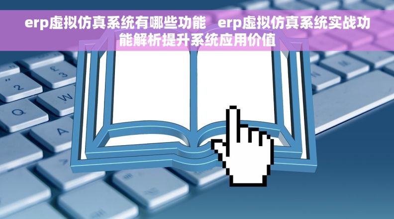 erp虚拟仿真系统有哪些功能   erp虚拟仿真系统实战功能解析提升系统应用价值