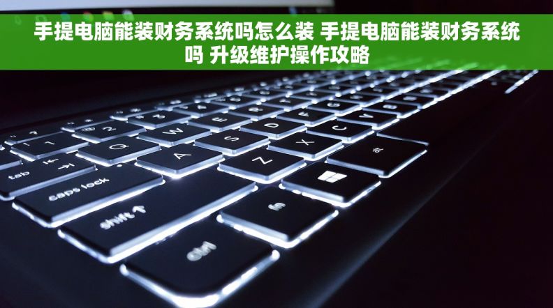 手提电脑能装财务系统吗怎么装 手提电脑能装财务系统吗 升级维护操作攻略