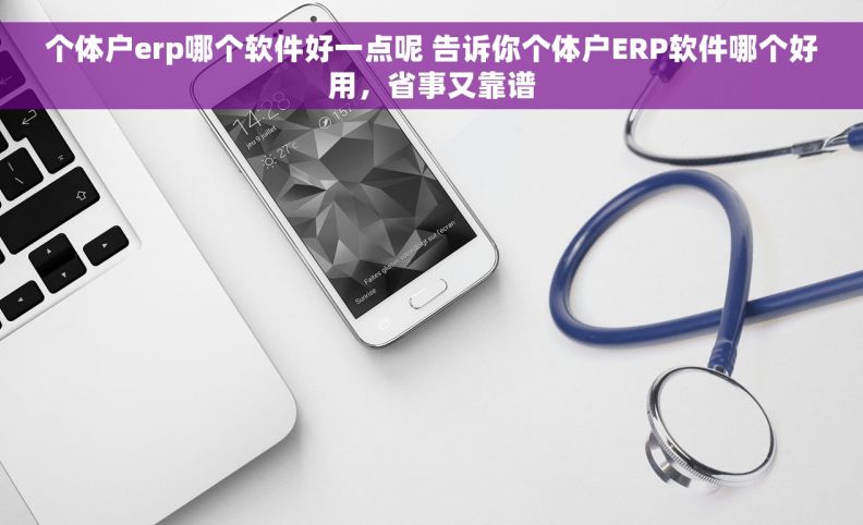 个体户erp哪个软件好一点呢 告诉你个体户ERP软件哪个好用，省事又靠谱