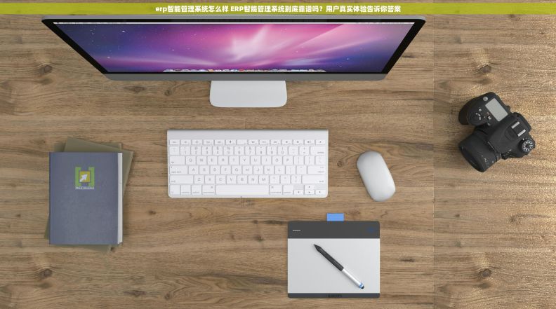 erp智能管理系统怎么样 ERP智能管理系统到底靠谱吗？用户真实体验告诉你答案