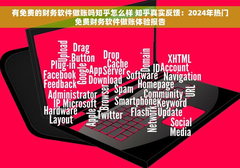 有免费的财务软件做账吗知乎怎么样 知乎真实反馈：2024年热门免费财务软件做账体验报告