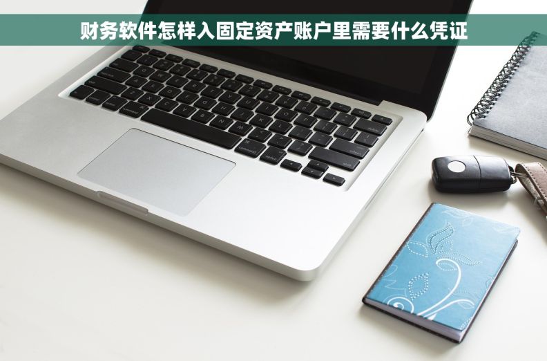 财务软件怎样入固定资产账户里需要什么凭证