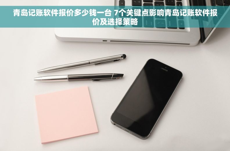 青岛记账软件报价多少钱一台 7个关键点影响青岛记账软件报价及选择策略