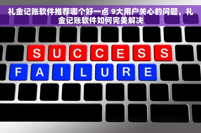 礼金记账软件推荐哪个好一点 9大用户关心的问题，礼金记账软件如何完美解决