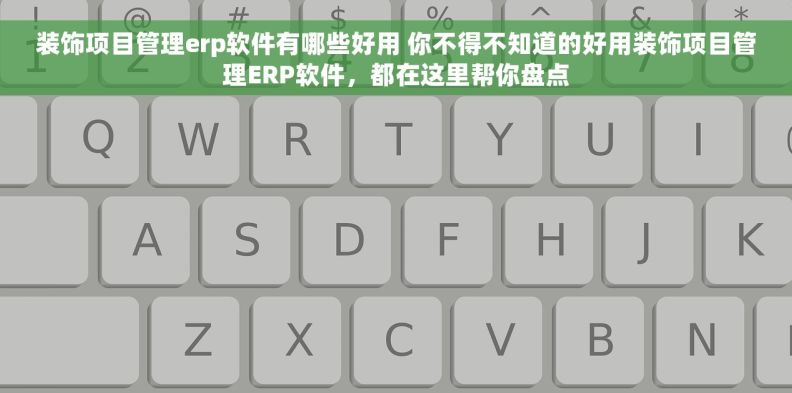 装饰项目管理erp软件有哪些好用 你不得不知道的好用装饰项目管理ERP软件，都在这里帮你盘点