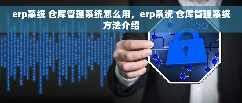 erp系统 仓库管理系统怎么用，erp系统 仓库管理系统方法介绍