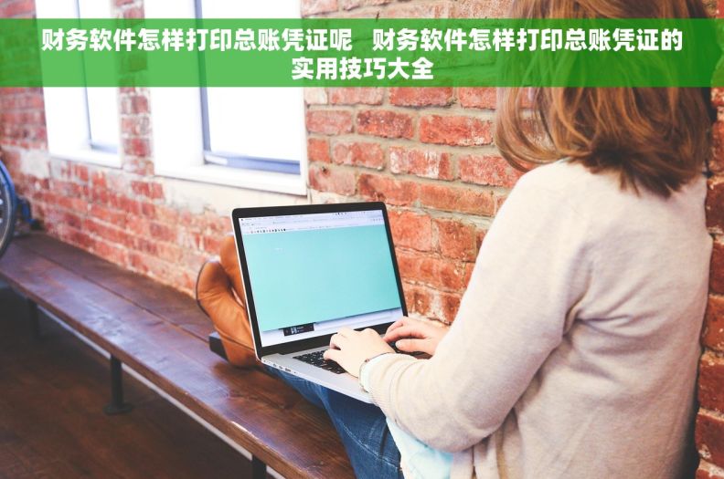 财务软件怎样打印总账凭证呢   财务软件怎样打印总账凭证的实用技巧大全