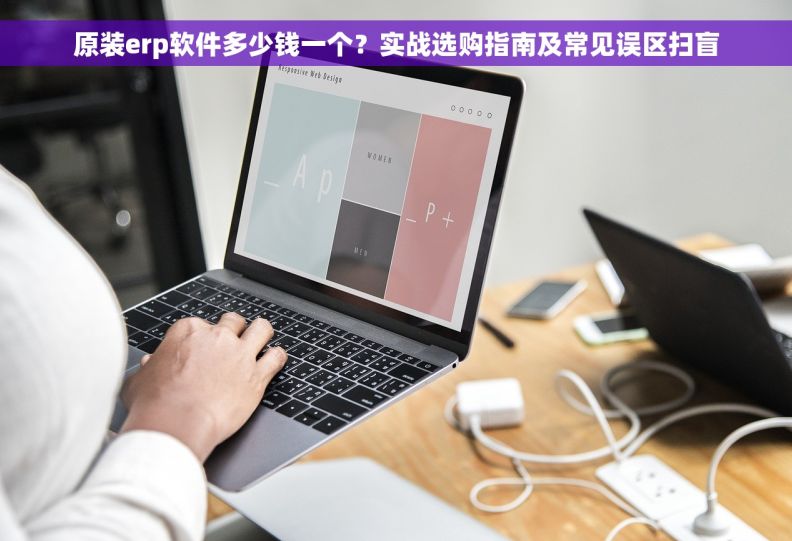 原装erp软件多少钱一个？实战选购指南及常见误区扫盲
