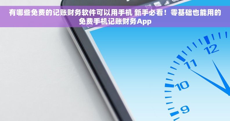 有哪些免费的记账财务软件可以用手机 新手必看！零基础也能用的免费手机记账财务App