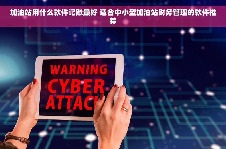 加油站用什么软件记账最好 适合中小型加油站财务管理的软件推荐