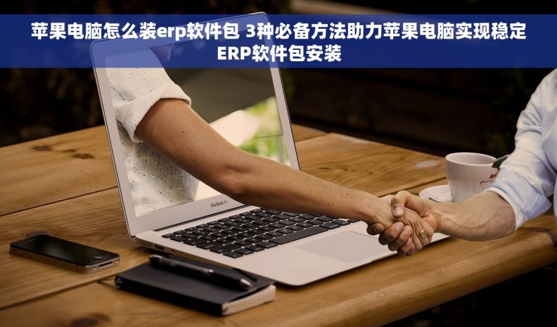 苹果电脑怎么装erp软件包 3种必备方法助力苹果电脑实现稳定ERP软件包安装