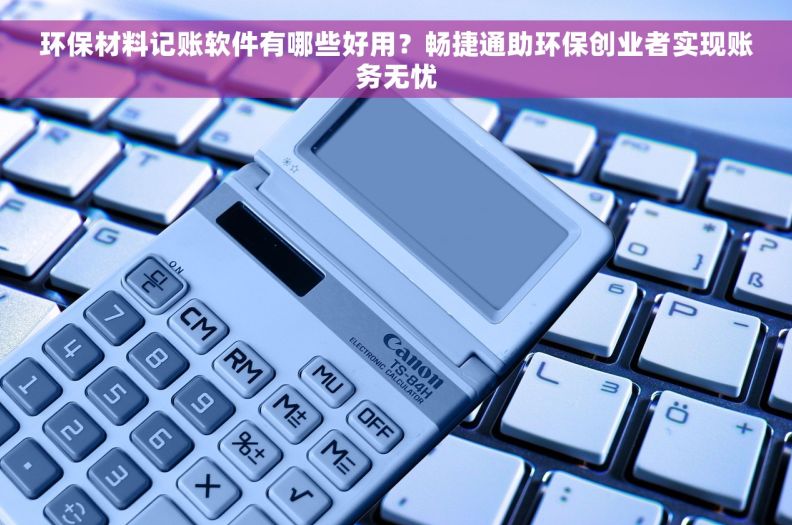 环保材料记账软件有哪些好用?畅捷通助环保创业者实现账务无忧 环保材料记账软件有哪些好用?畅捷通助环保创业者实现账务无忧