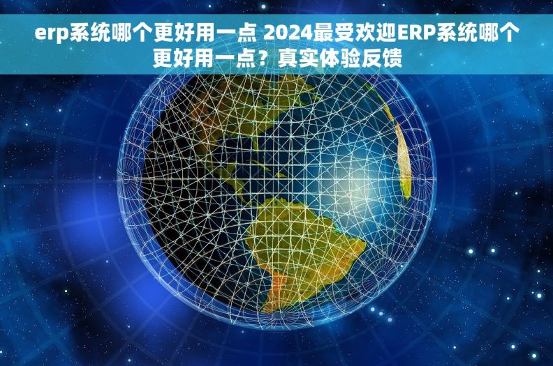 erp系统哪个更好用一点 2024最受欢迎ERP系统哪个更好用一点？真实体验反馈