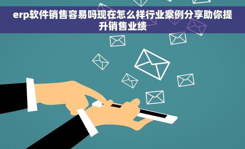 erp软件销售容易吗现在怎么样行业案例分享助你提升销售业绩