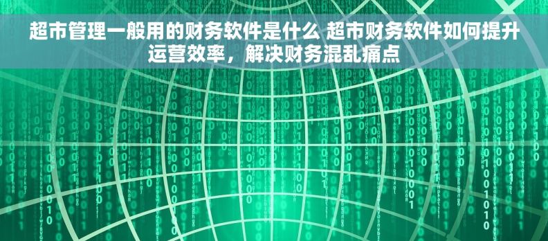超市管理一般用的财务软件是什么 超市财务软件如何提升运营效率，解决财务混乱痛点