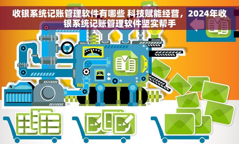 收银系统记账管理软件有哪些 科技赋能经营，2024年收银系统记账管理软件坚实帮手