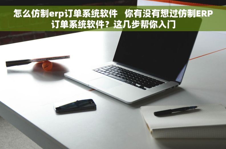 怎么仿制erp订单系统软件 你有没有想过仿制ERP订单系统软件?这几步帮你入门 怎么仿制erp订单系统软件 你有没有想过仿制ERP订单系统软件?这几步帮你入门