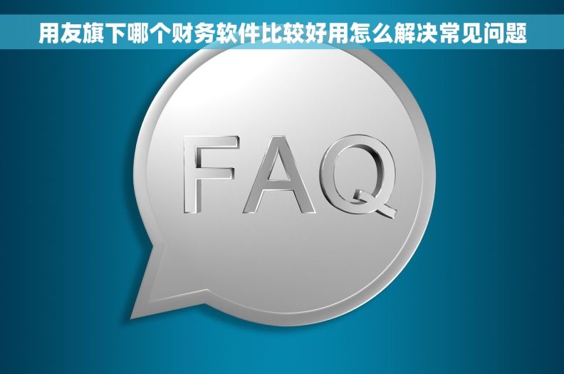 用友旗下哪个财务软件比较好用怎么解决常见问题