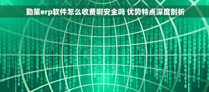 勤策erp软件怎么收费啊安全吗 优势特点深度剖析 勤策erp软件怎么收费啊安全吗 优势特点深度剖析