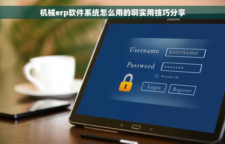机械erp软件系统怎么用的啊实用技巧分享