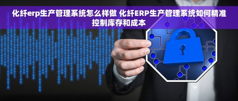 化纤erp生产管理系统怎么样做 化纤ERP生产管理系统如何精准控制库存和成本